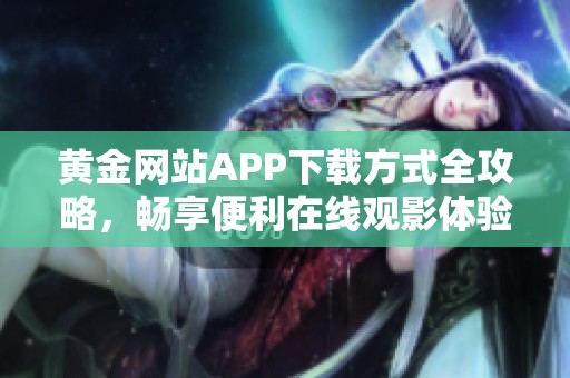 黄金网站APP下载方式全攻略，畅享便利在线观影体验