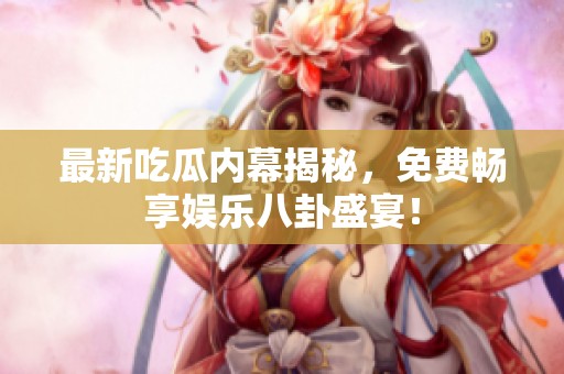 最新吃瓜内幕揭秘，免费畅享娱乐八卦盛宴！