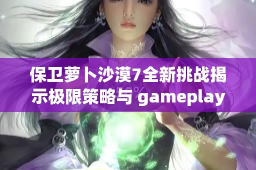 保卫萝卜沙漠7全新挑战揭示极限策略与 gameplay技巧