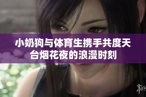 小奶狗与体育生携手共度天台烟花夜的浪漫时刻