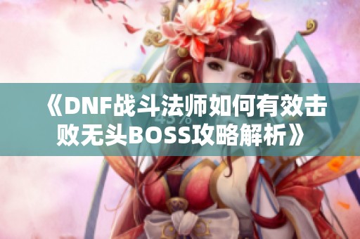 《DNF战斗法师如何有效击败无头BOSS攻略解析》