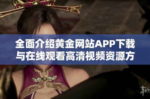 全面介绍黄金网站APP下载与在线观看高清视频资源方法