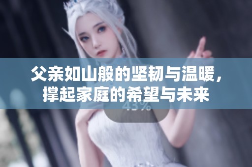 父亲如山般的坚韧与温暖，撑起家庭的希望与未来