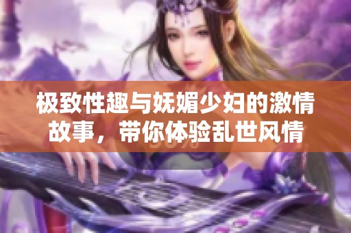 极致性趣与妩媚少妇的激情故事，带你体验乱世风情