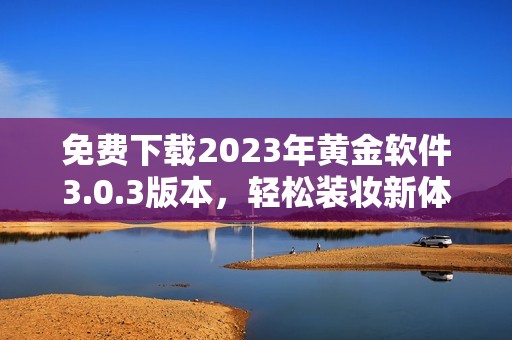 免费下载2023年黄金软件3.0.3版本，轻松装妆新体验