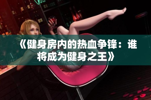 《健身房内的热血争锋：谁将成为健身之王》