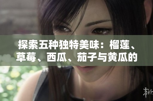 探索五种独特美味：榴莲、草莓、西瓜、茄子与黄瓜的奇妙搭配