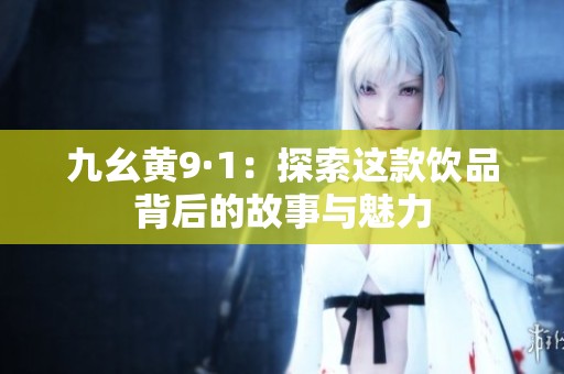 九幺黄9·1：探索这款饮品背后的故事与魅力