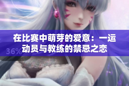 在比赛中萌芽的爱意：一运动员与教练的禁忌之恋