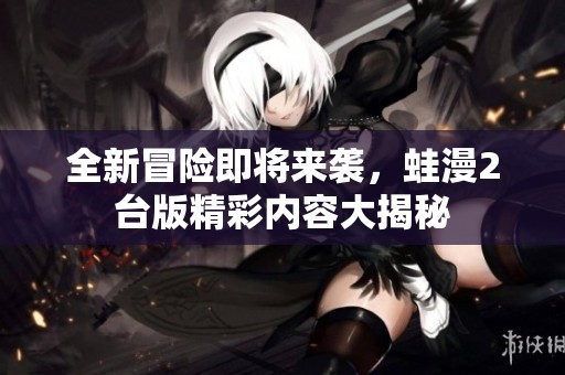 全新冒险即将来袭，蛙漫2台版精彩内容大揭秘