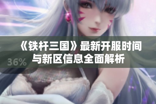 《铁杆三国》最新开服时间与新区信息全面解析