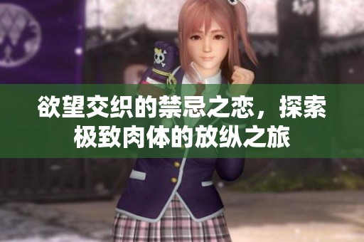 欲望交织的禁忌之恋，探索极致肉体的放纵之旅