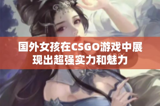 国外女孩在CSGO游戏中展现出超强实力和魅力