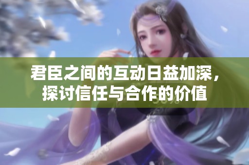 君臣之间的互动日益加深，探讨信任与合作的价值