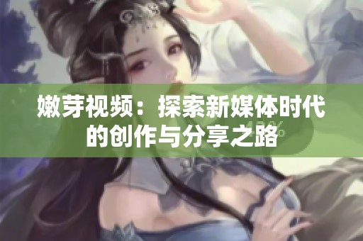 嫩芽视频：探索新媒体时代的创作与分享之路