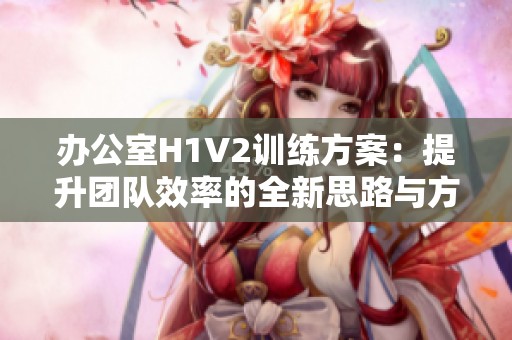 办公室H1V2训练方案：提升团队效率的全新思路与方法