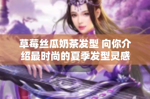 草莓丝瓜奶茶发型 向你介绍最时尚的夏季发型灵感