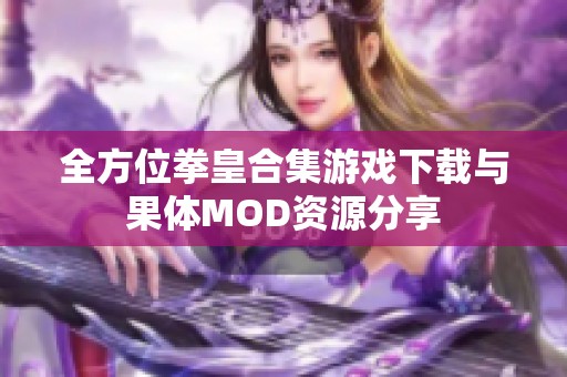 全方位拳皇合集游戏下载与果体MOD资源分享