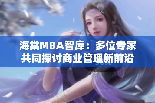 海棠MBA智库：多位专家共同探讨商业管理新前沿