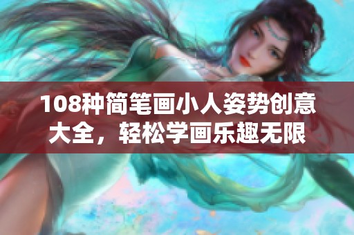 108种简笔画小人姿势创意大全，轻松学画乐趣无限