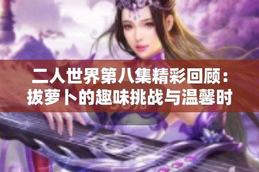 二人世界第八集精彩回顾：拔萝卜的趣味挑战与温馨时刻