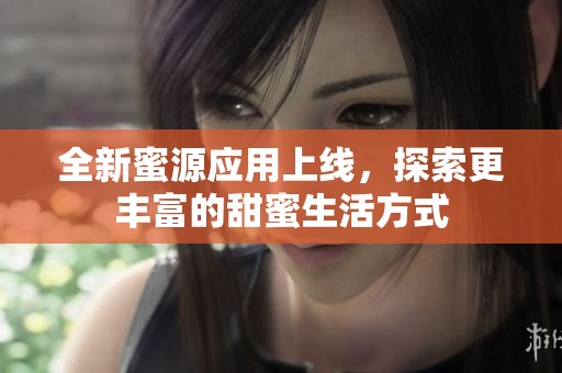 全新蜜源应用上线，探索更丰富的甜蜜生活方式