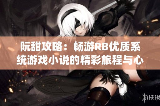 阮甜攻略：畅游RB优质系统游戏小说的精彩旅程与心得分享