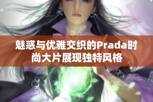 魅惑与优雅交织的Prada时尚大片展现独特风格