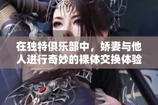 在独特俱乐部中，娇妻与他人进行奇妙的裸体交换体验