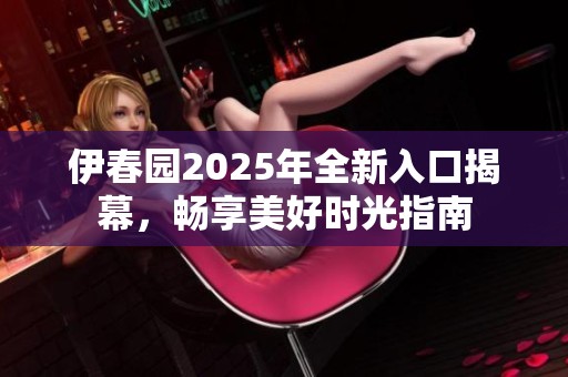 伊春园2025年全新入口揭幕，畅享美好时光指南