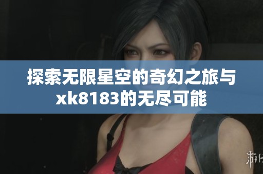 探索无限星空的奇幻之旅与xk8183的无尽可能