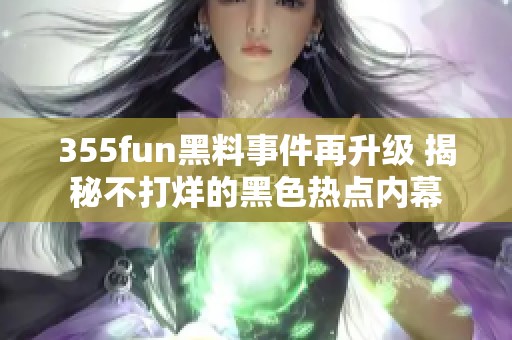 355fun黑料事件再升级 揭秘不打烊的黑色热点内幕