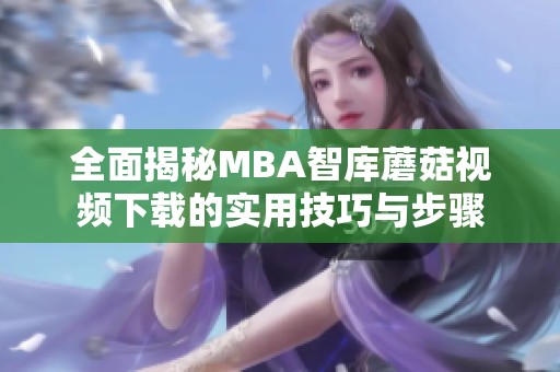 全面揭秘MBA智库蘑菇视频下载的实用技巧与步骤