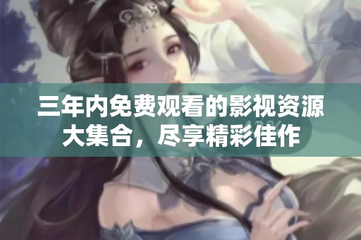 三年内免费观看的影视资源大集合，尽享精彩佳作