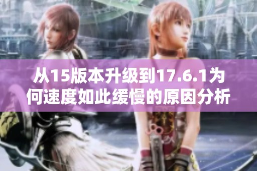 从15版本升级到17.6.1为何速度如此缓慢的原因分析