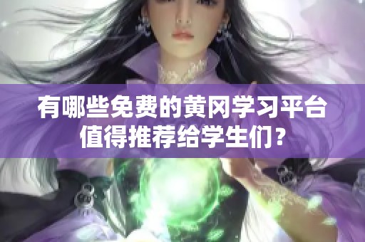 有哪些免费的黄冈学习平台值得推荐给学生们？