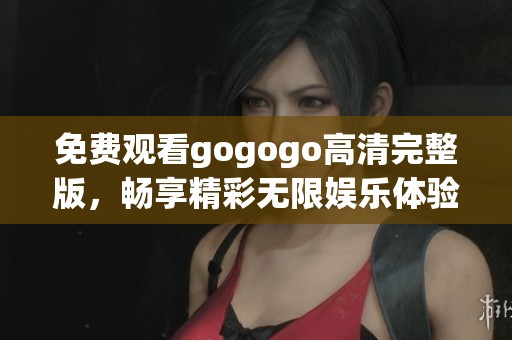 免费观看gogogo高清完整版，畅享精彩无限娱乐体验