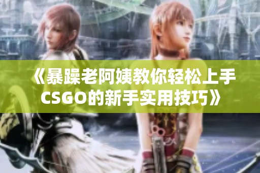 《暴躁老阿姨教你轻松上手CSGO的新手实用技巧》