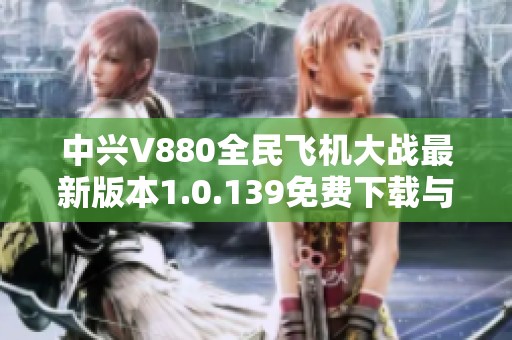 中兴V880全民飞机大战最新版本1.0.139免费下载与游戏攻略分享