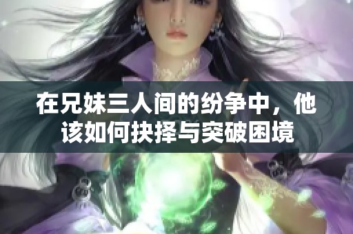 在兄妹三人间的纷争中，他该如何抉择与突破困境