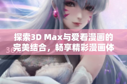 探索3D Max与爱看漫画的完美结合，畅享精彩漫画体验