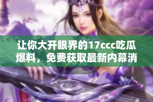 让你大开眼界的17ccc吃瓜爆料，免费获取最新内幕消息！