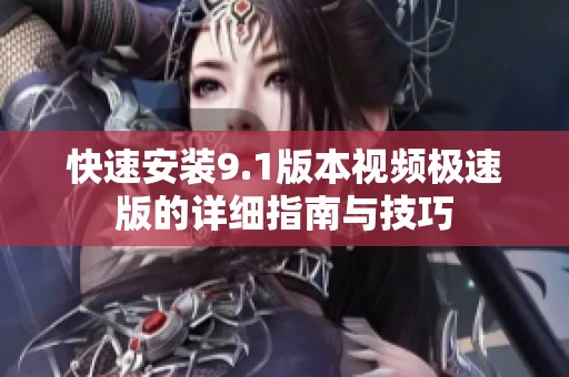 快速安装9.1版本视频极速版的详细指南与技巧