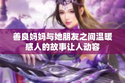 善良妈妈与她朋友之间温暖感人的故事让人动容