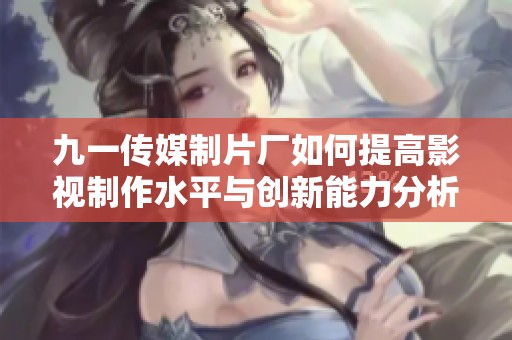 九一传媒制片厂如何提高影视制作水平与创新能力分析