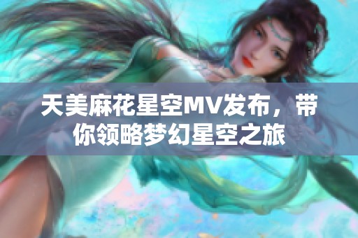 天美麻花星空MV发布，带你领略梦幻星空之旅