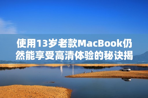 使用13岁老款MacBook仍然能享受高清体验的秘诀揭秘