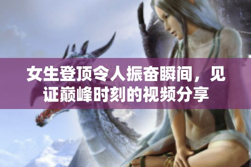 女生登顶令人振奋瞬间，见证巅峰时刻的视频分享