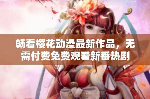 畅看樱花动漫最新作品，无需付费免费观看新番热剧