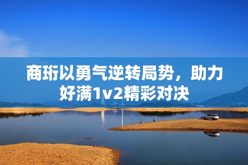 商珩以勇气逆转局势，助力好满1v2精彩对决